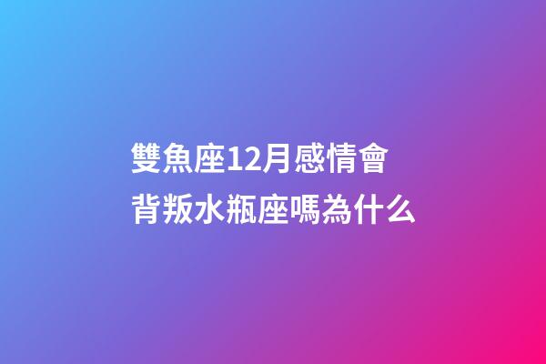 雙魚座12月感情會背叛水瓶座嗎為什么-第1張-星座運勢-玄機派