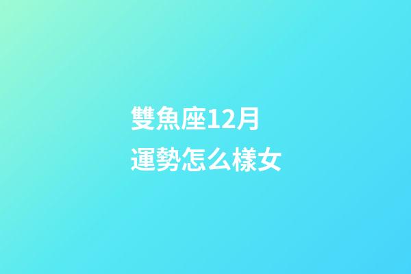 雙魚座12月運勢怎么樣女-第1張-星座運勢-玄機派