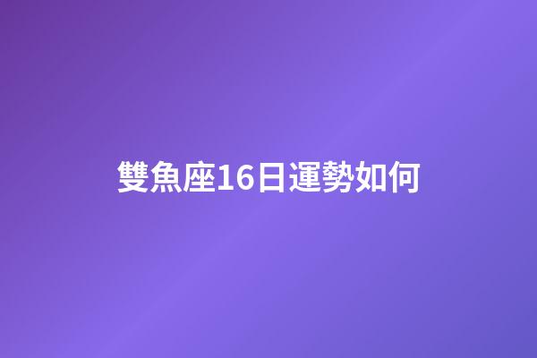 雙魚座16日運勢如何-第1張-星座運勢-玄機派