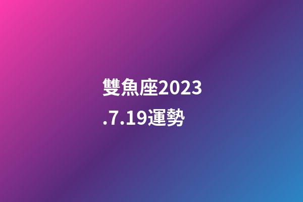 雙魚座2023.7.19運勢-第1張-星座運勢-玄機派
