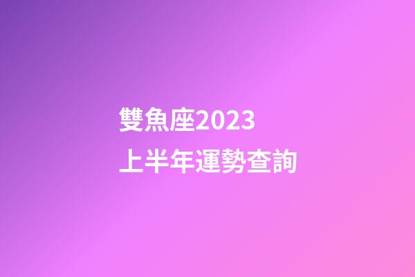 雙魚座2023上半年運勢查詢-第1張-星座運勢-玄機派