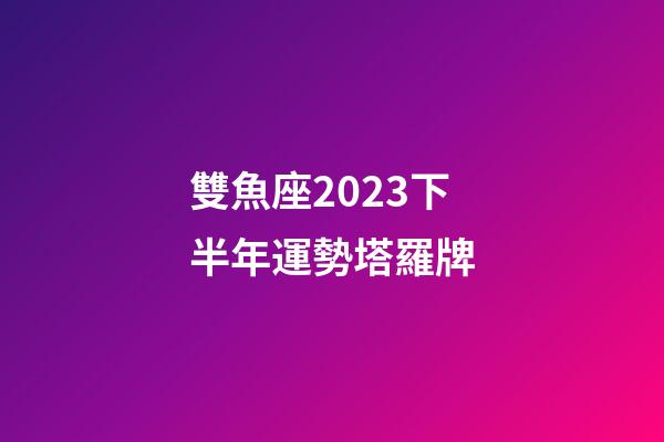 雙魚座2023下半年運勢塔羅牌-第1張-星座運勢-玄機派