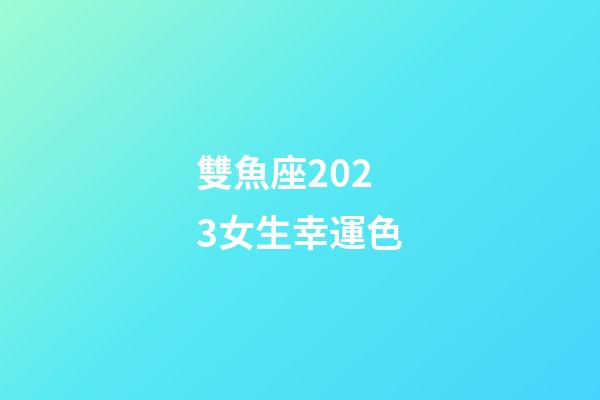 雙魚座2023女生幸運色-第1張-星座運勢-玄機派