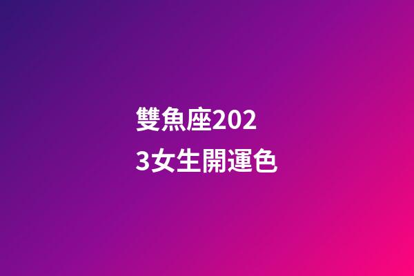 雙魚座2023女生開運色-第1張-星座運勢-玄機派