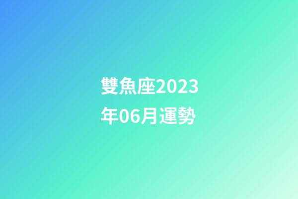 雙魚座2023年06月運勢-第1張-星座運勢-玄機派