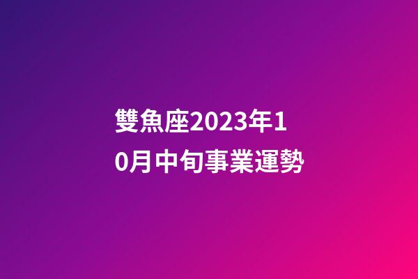 雙魚座2023年10月中旬事業運勢-第1張-星座運勢-玄機派