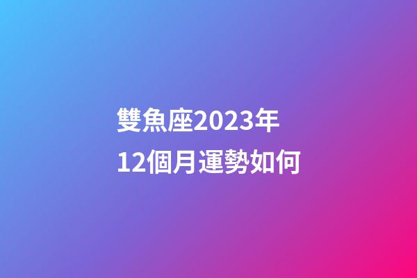 雙魚座2023年12個月運勢如何-第1張-星座運勢-玄機派