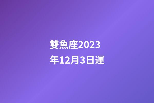 雙魚座2023年12月3日運-第1張-星座運勢-玄機派