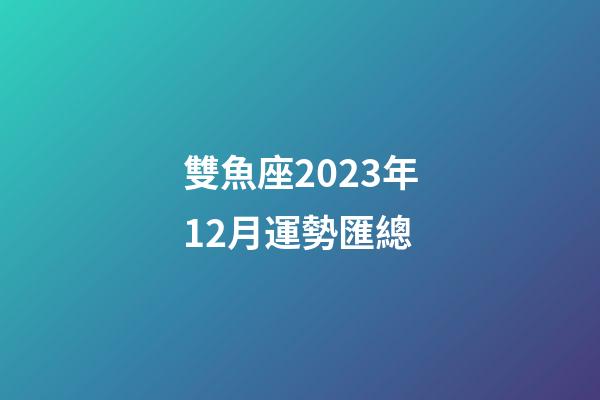 雙魚座2023年12月運勢匯總-第1張-星座運勢-玄機派