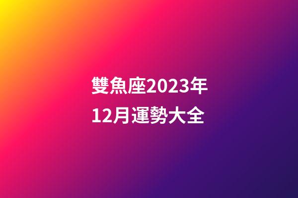 雙魚座2023年12月運勢大全-第1張-星座運勢-玄機派