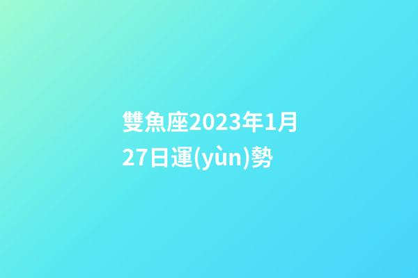 雙魚座2023年1月27日運(yùn)勢-第1張-星座運(yùn)勢-玄機(jī)派