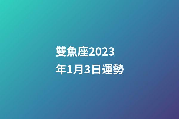 雙魚座2023年1月3日運勢-第1張-星座運勢-玄機派