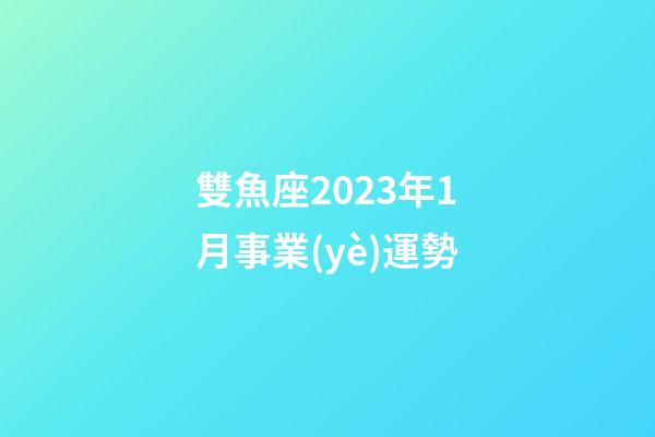 雙魚座2023年1月事業(yè)運勢-第1張-星座運勢-玄機派