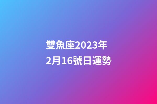 雙魚座2023年2月16號日運勢-第1張-星座運勢-玄機派