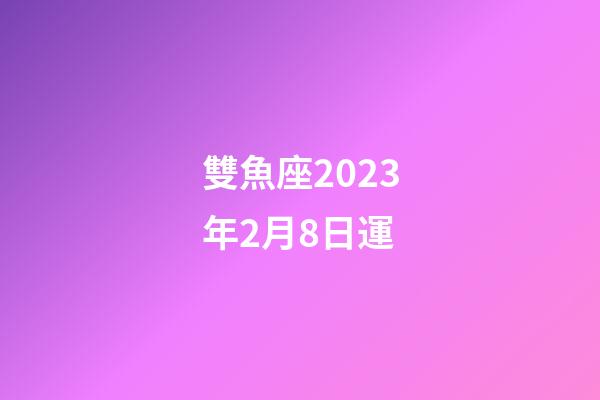 雙魚座2023年2月8日運-第1張-星座運勢-玄機派