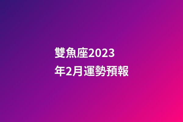 雙魚座2023年2月運勢預報-第1張-星座運勢-玄機派