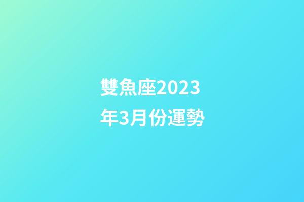 雙魚座2023年3月份運勢-第1張-星座運勢-玄機派