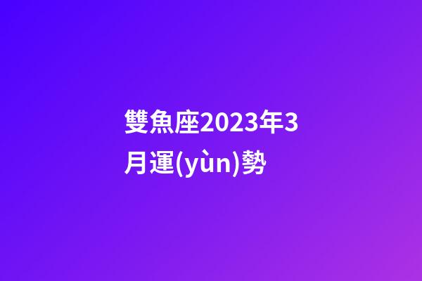 雙魚座2023年3月運(yùn)勢-第1張-星座運(yùn)勢-玄機(jī)派