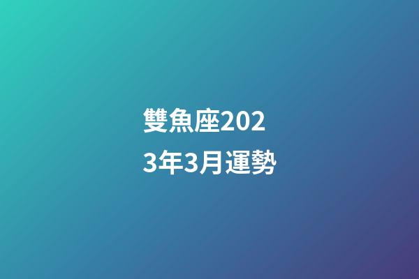 雙魚座2023年3月運勢-第1張-星座運勢-玄機派