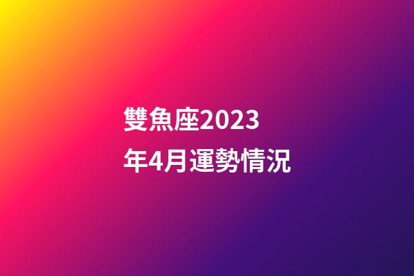 雙魚座2023年4月運勢情況-第1張-星座運勢-玄機派
