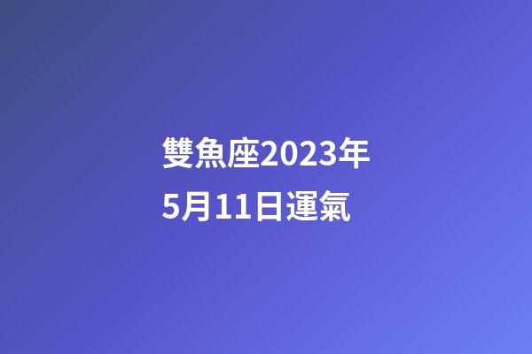 雙魚座2023年5月11日運氣-第1張-星座運勢-玄機派
