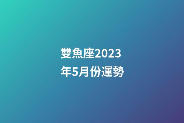 雙魚座2023年5月份運勢-第1張-星座運勢-玄機派
