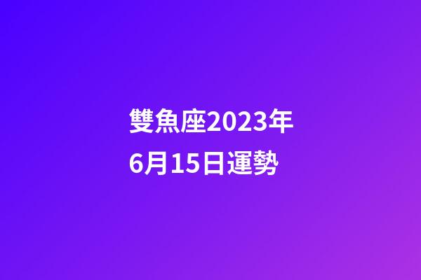 雙魚座2023年6月15日運勢-第1張-星座運勢-玄機派