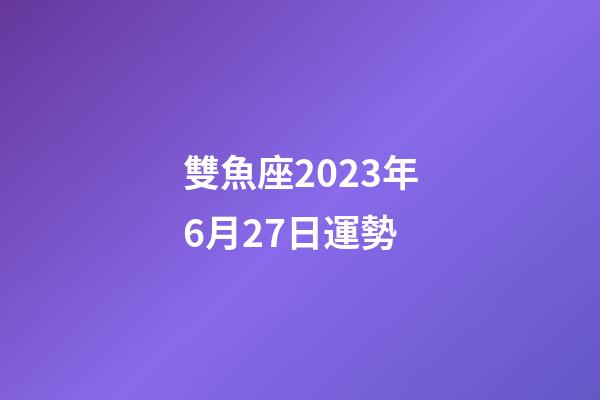 雙魚座2023年6月27日運勢-第1張-星座運勢-玄機派