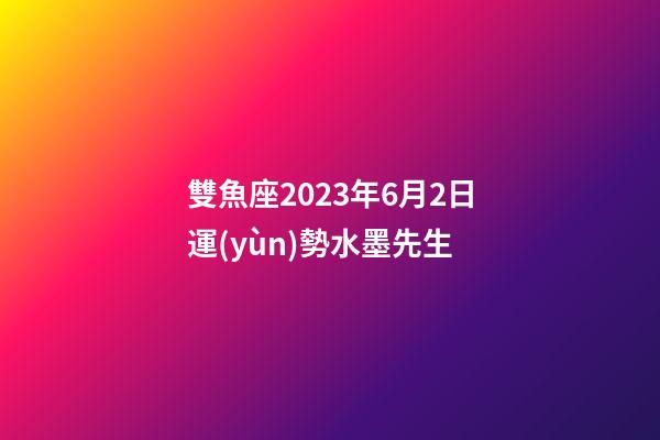 雙魚座2023年6月2日運(yùn)勢水墨先生-第1張-星座運(yùn)勢-玄機(jī)派