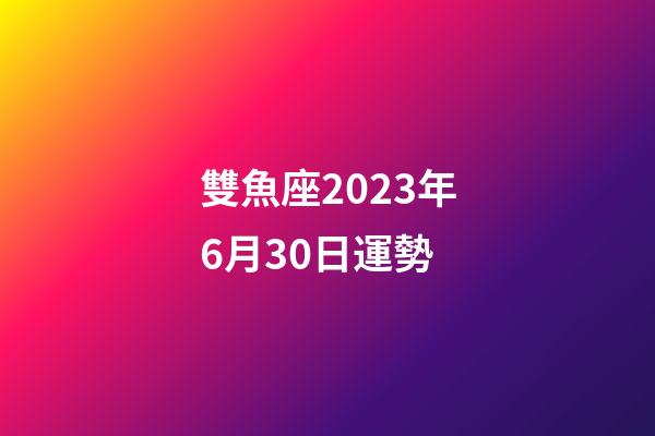 雙魚座2023年6月30日運勢-第1張-星座運勢-玄機派