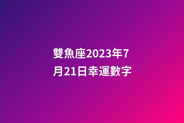 雙魚座2023年7月21日幸運數字-第1張-星座運勢-玄機派