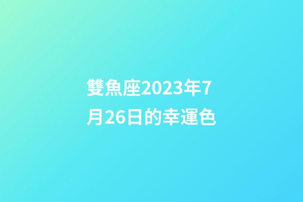 雙魚座2023年7月26日的幸運色-第1張-星座運勢-玄機派