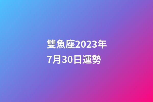 雙魚座2023年7月30日運勢-第1張-星座運勢-玄機派