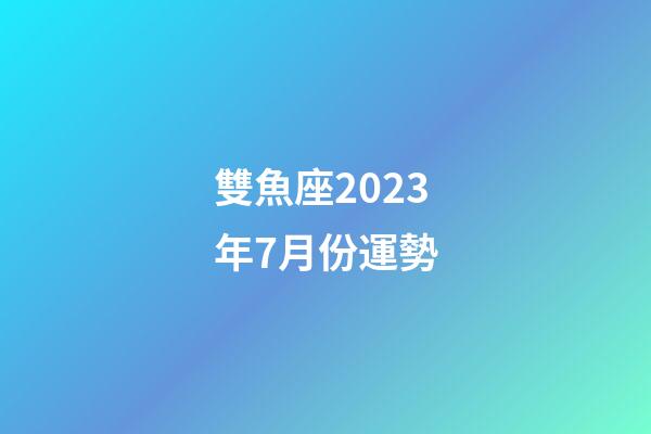 雙魚座2023年7月份運勢-第1張-星座運勢-玄機派