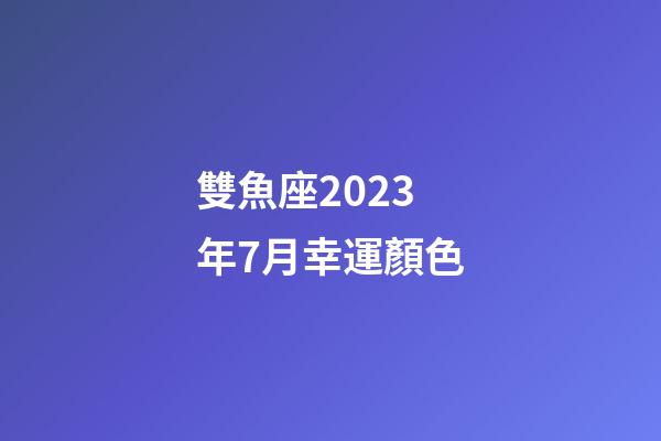 雙魚座2023年7月幸運顏色-第1張-星座運勢-玄機派