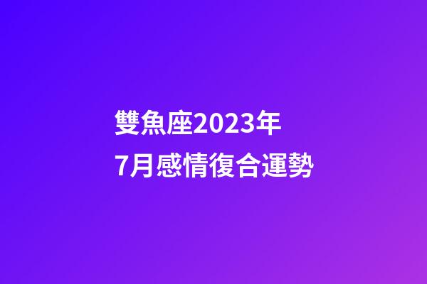 雙魚座2023年7月感情復合運勢-第1張-星座運勢-玄機派