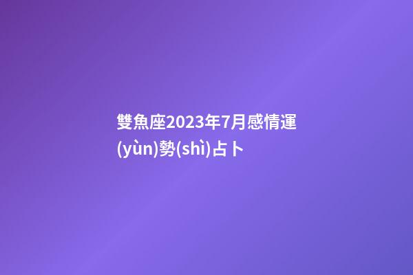 雙魚座2023年7月感情運(yùn)勢(shì)占卜-第1張-星座運(yùn)勢(shì)-玄機(jī)派