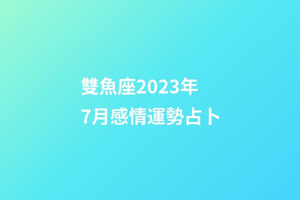 雙魚座2023年7月感情運勢占卜-第1張-星座運勢-玄機派
