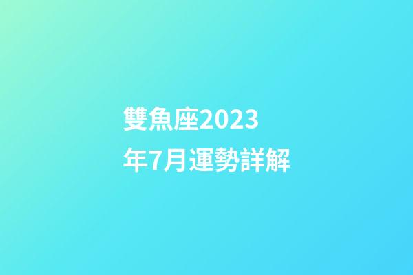 雙魚座2023年7月運勢詳解-第1張-星座運勢-玄機派