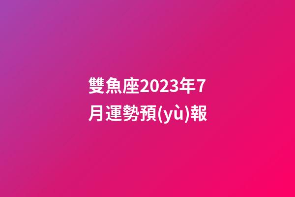 雙魚座2023年7月運勢預(yù)報-第1張-星座運勢-玄機(jī)派