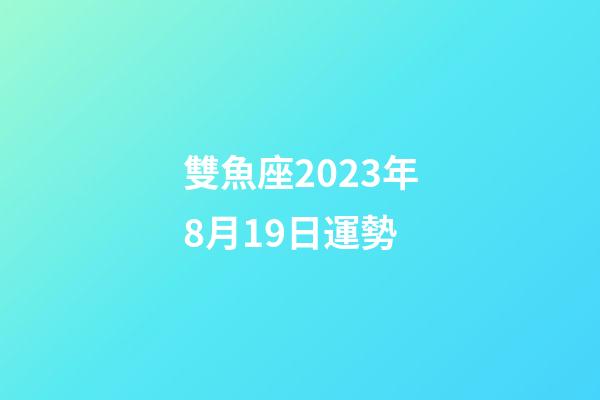 雙魚座2023年8月19日運勢-第1張-星座運勢-玄機派