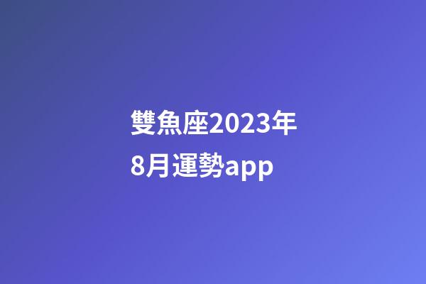 雙魚座2023年8月運勢app-第1張-星座運勢-玄機派