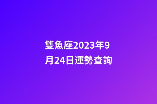 雙魚座2023年9月24日運勢查詢-第1張-星座運勢-玄機派