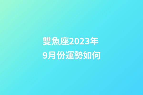 雙魚座2023年9月份運勢如何-第1張-星座運勢-玄機派