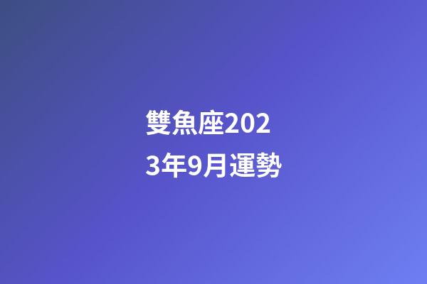 雙魚座2023年9月運勢-第1張-星座運勢-玄機派