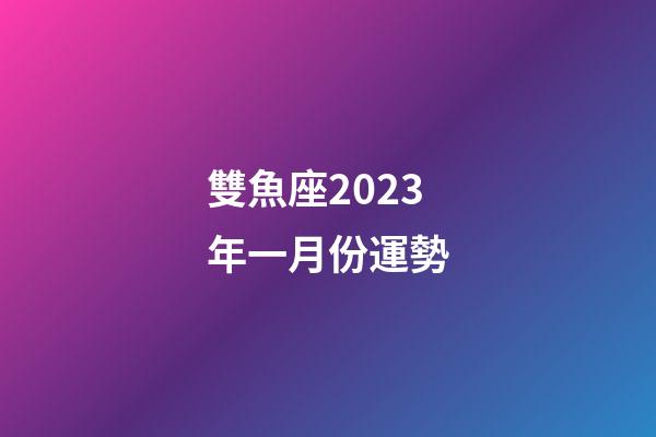 雙魚座2023年一月份運勢-第1張-星座運勢-玄機派