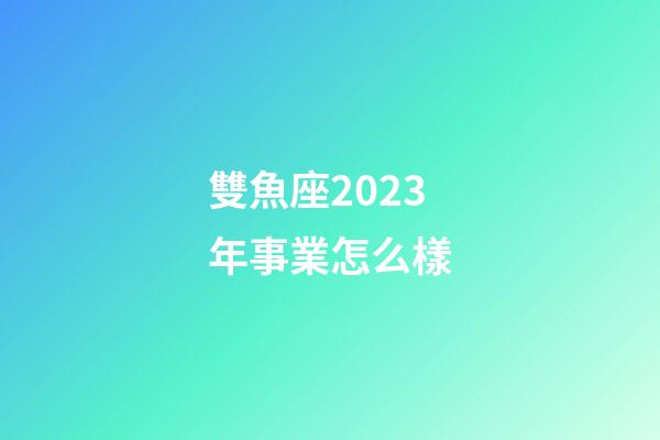 雙魚座2023年事業怎么樣-第1張-星座運勢-玄機派