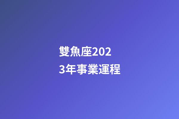 雙魚座2023年事業運程-第1張-星座運勢-玄機派