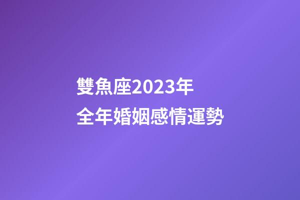 雙魚座2023年全年婚姻感情運勢-第1張-星座運勢-玄機派