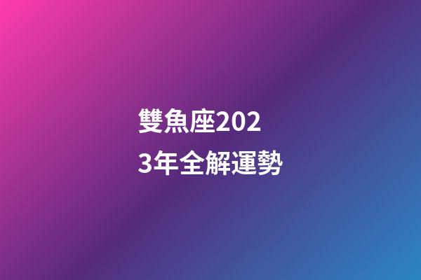雙魚座2023年全解運勢-第1張-星座運勢-玄機派